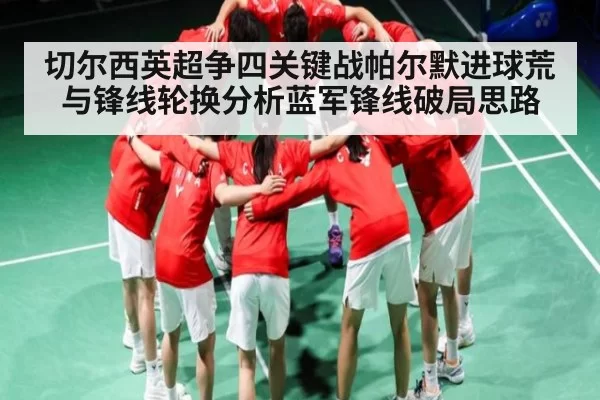 切尔西英超争四关键战帕尔默进球荒与锋线轮换分析蓝军锋线破局思路
