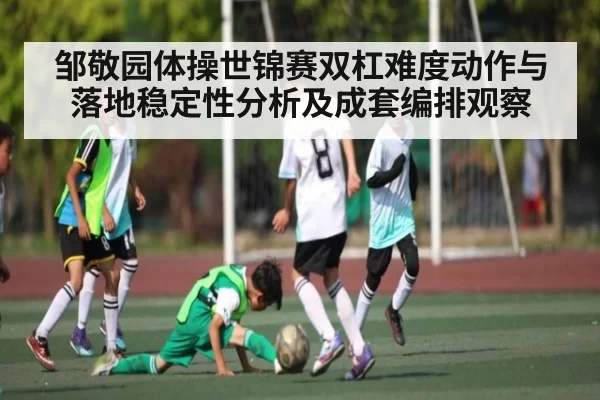 邹敬园体操世锦赛双杠难度动作与落地稳定性分析及成套编排观察