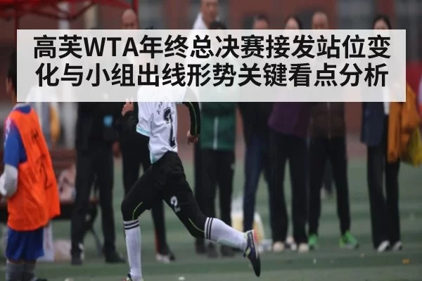高芙WTA年终总决赛接发站位变化与小组出线形势关键看点分析