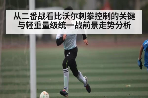 从二番战看比沃尔刺拳控制的关键与轻重量级统一战前景走势分析